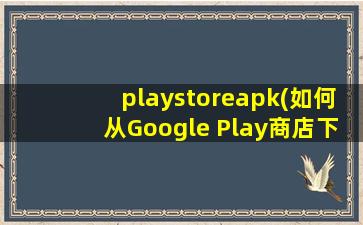 playstoreapk(如何从Google Play商店下载APK文件)